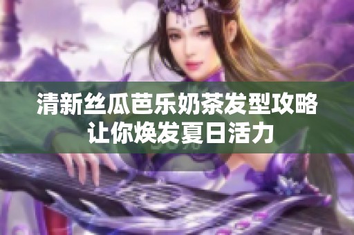 清新丝瓜芭乐奶茶发型攻略 让你焕发夏日活力