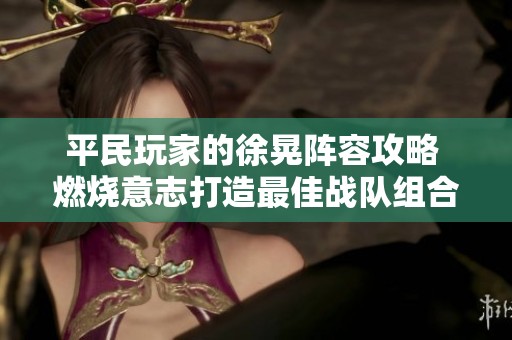 平民玩家的徐晃阵容攻略 燃烧意志打造最佳战队组合