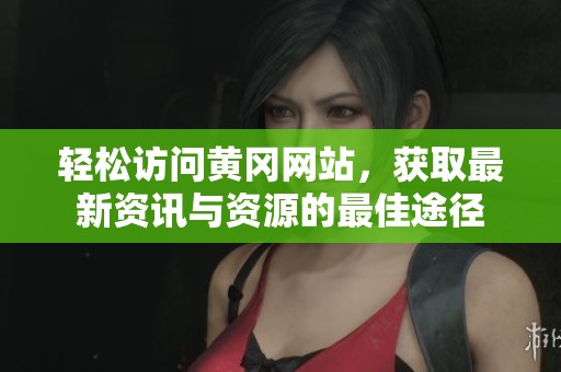 轻松访问黄冈网站，获取最新资讯与资源的最佳途径