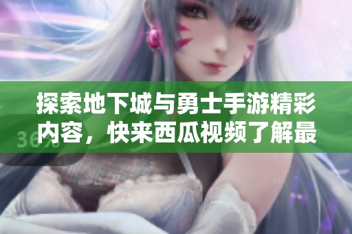 探索地下城与勇士手游精彩内容，快来西瓜视频了解最新动态！