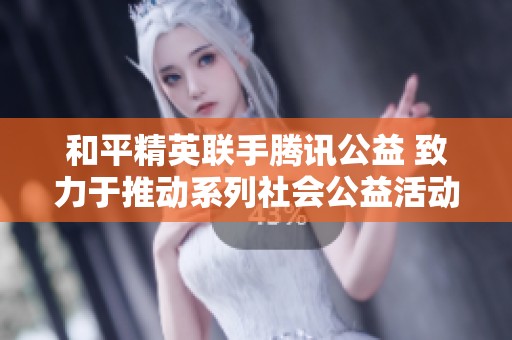 和平精英联手腾讯公益 致力于推动系列社会公益活动