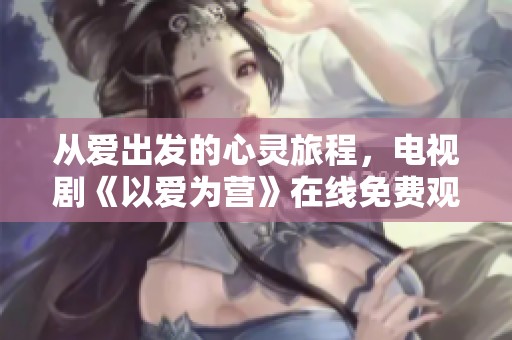 从爱出发的心灵旅程，电视剧《以爱为营》在线免费观看