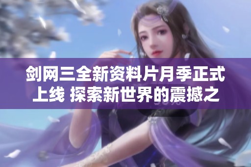 剑网三全新资料片月季正式上线 探索新世界的震撼之旅
