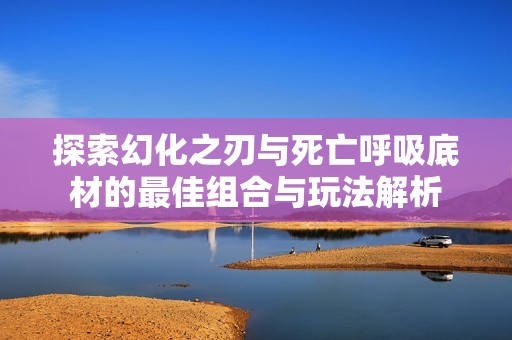 探索幻化之刃与死亡呼吸底材的最佳组合与玩法解析