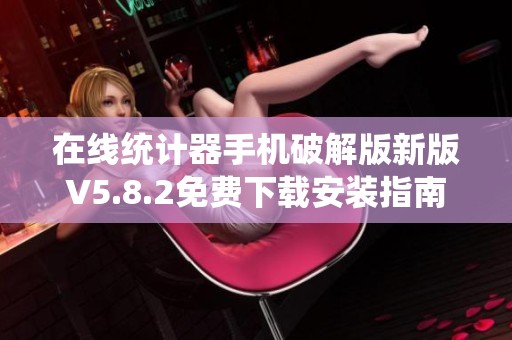 在线统计器手机破解版新版V5.8.2免费下载安装指南