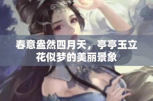 春意盎然四月天，亭亭玉立花似梦的美丽景象