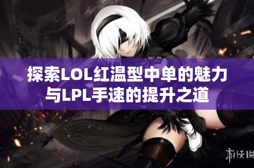 探索LOL红温型中单的魅力与LPL手速的提升之道