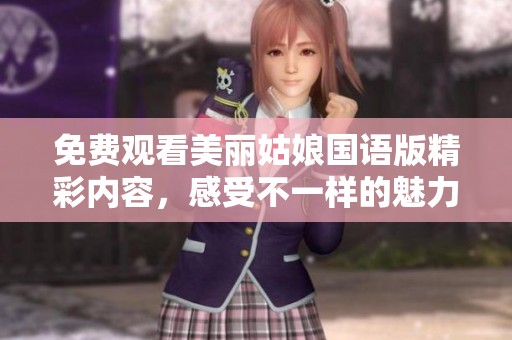 免费观看美丽姑娘国语版精彩内容，感受不一样的魅力