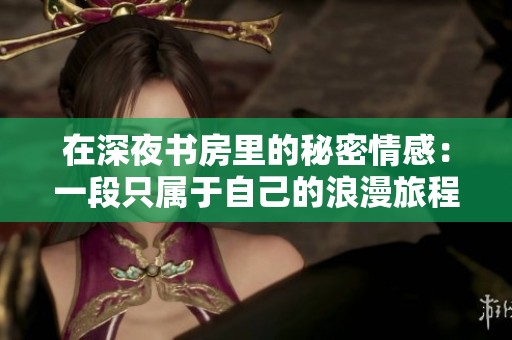 在深夜书房里的秘密情感：一段只属于自己的浪漫旅程