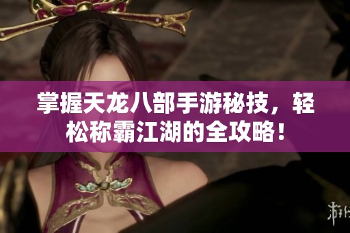 掌握天龙八部手游秘技，轻松称霸江湖的全攻略！