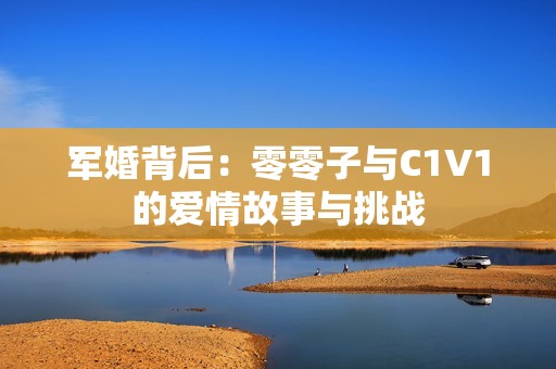 军婚背后：零零子与C1V1的爱情故事与挑战