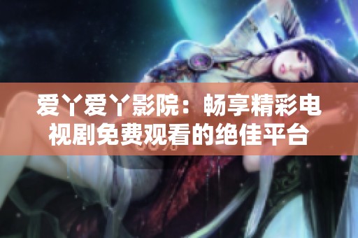爱丫爱丫影院：畅享精彩电视剧免费观看的绝佳平台