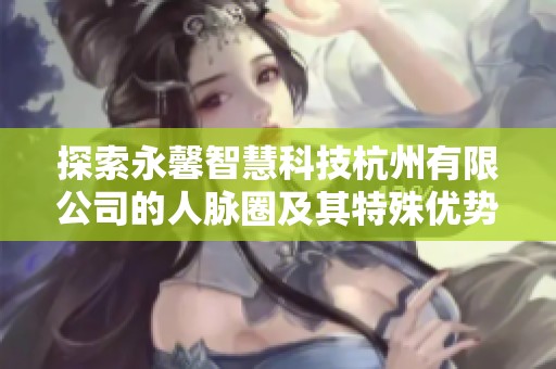 探索永馨智慧科技杭州有限公司的人脉圈及其特殊优势分析