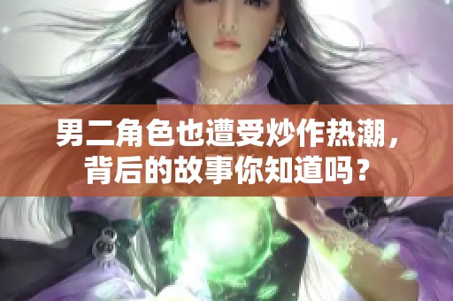 男二角色也遭受炒作热潮，背后的故事你知道吗？