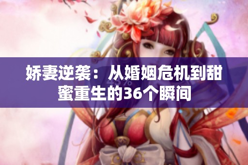 娇妻逆袭：从婚姻危机到甜蜜重生的36个瞬间