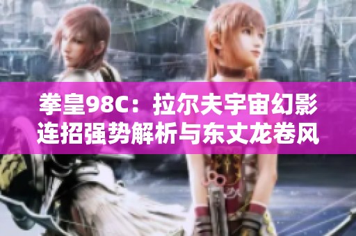 拳皇98C：拉尔夫宇宙幻影连招强势解析与东丈龙卷风技能体验
