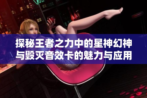探秘王者之力中的星神幻神与毁灭音效卡的魅力与应用