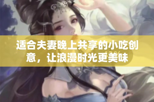 适合夫妻晚上共享的小吃创意，让浪漫时光更美味