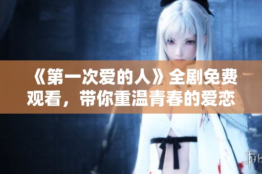 《第一次爱的人》全剧免费观看，带你重温青春的爱恋故事