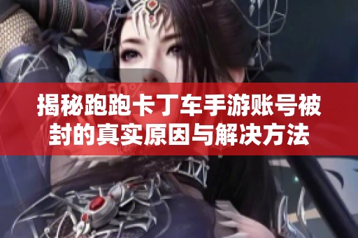 揭秘跑跑卡丁车手游账号被封的真实原因与解决方法