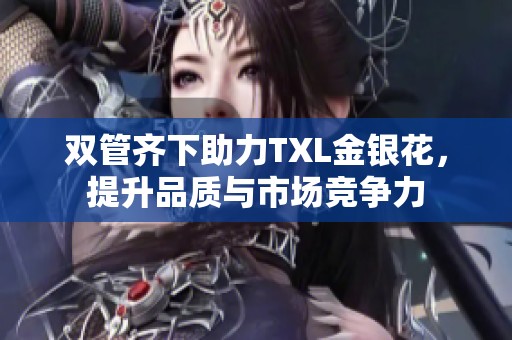 双管齐下助力TXL金银花，提升品质与市场竞争力
