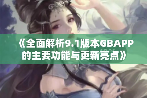 《全面解析9.1版本GBAPP的主要功能与更新亮点》