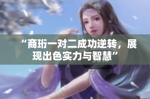 “商珩一对二成功逆转，展现出色实力与智慧”