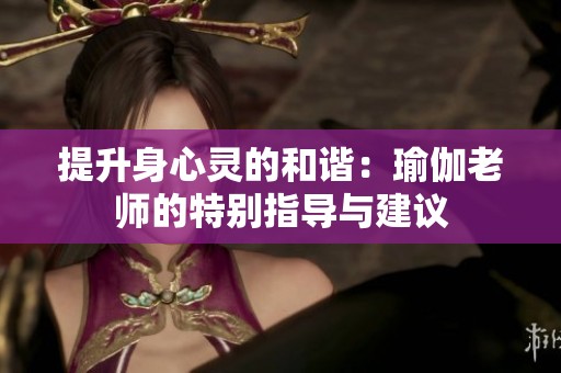 提升身心灵的和谐：瑜伽老师的特别指导与建议
