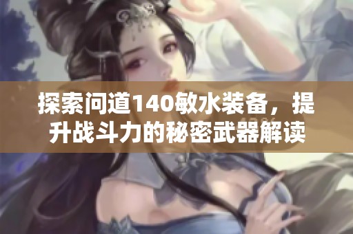探索问道140敏水装备，提升战斗力的秘密武器解读