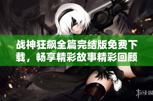 战神狂飙全篇完结版免费下载，畅享精彩故事精彩回顾
