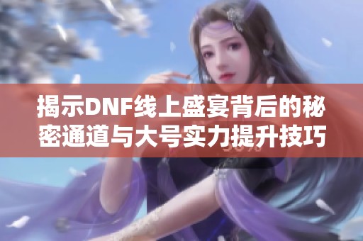 揭示DNF线上盛宴背后的秘密通道与大号实力提升技巧