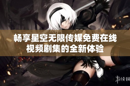 畅享星空无限传媒免费在线视频剧集的全新体验