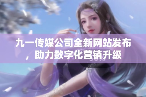 九一传媒公司全新网站发布，助力数字化营销升级
