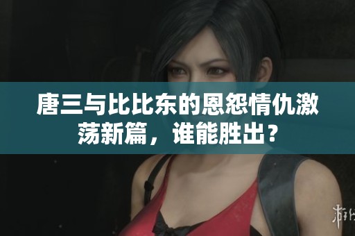 唐三与比比东的恩怨情仇激荡新篇，谁能胜出？
