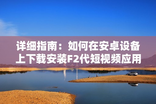 详细指南：如何在安卓设备上下载安装F2代短视频应用程序