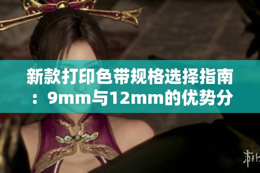 新款打印色带规格选择指南：9mm与12mm的优势分析