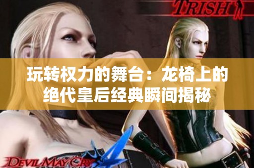 玩转权力的舞台：龙椅上的绝代皇后经典瞬间揭秘