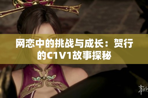 网恋中的挑战与成长：贺行的C1V1故事探秘