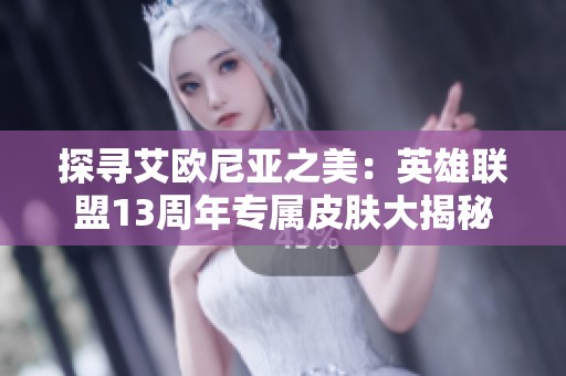 探寻艾欧尼亚之美：英雄联盟13周年专属皮肤大揭秘