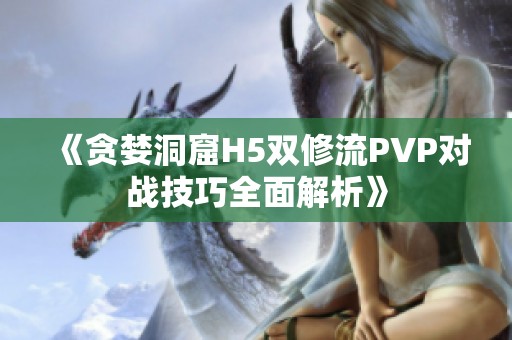 《贪婪洞窟H5双修流PVP对战技巧全面解析》