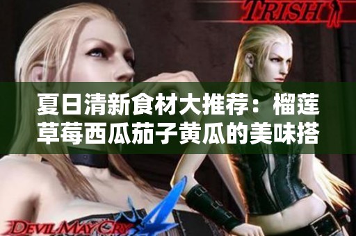 夏日清新食材大推荐：榴莲草莓西瓜茄子黄瓜的美味搭配