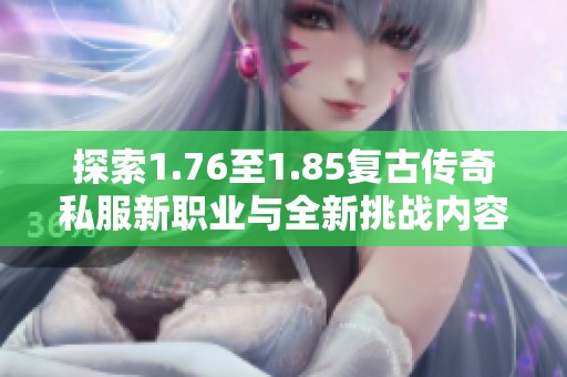 探索1.76至1.85复古传奇私服新职业与全新挑战内容