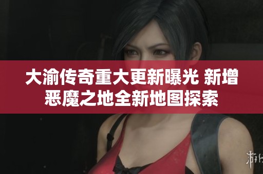 大渝传奇重大更新曝光 新增恶魔之地全新地图探索