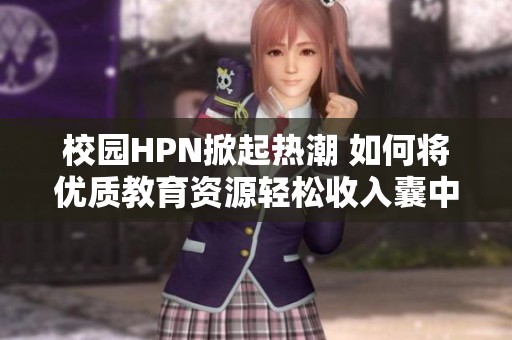 校园HPN掀起热潮 如何将优质教育资源轻松收入囊中