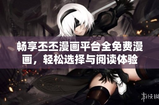 畅享丕丕漫画平台全免费漫画，轻松选择与阅读体验