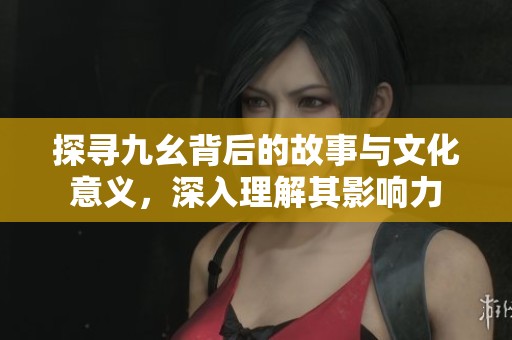 探寻九幺背后的故事与文化意义，深入理解其影响力