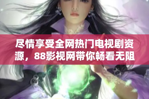 尽情享受全网热门电视剧资源，88影视网带你畅看无阻