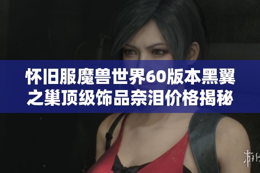 怀旧服魔兽世界60版本黑翼之巢顶级饰品奈泪价格揭秘