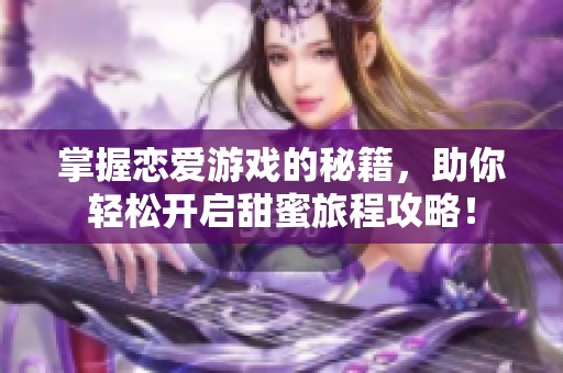 掌握恋爱游戏的秘籍，助你轻松开启甜蜜旅程攻略！