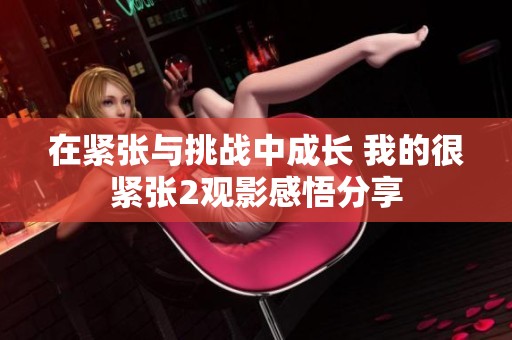 在紧张与挑战中成长 我的很紧张2观影感悟分享